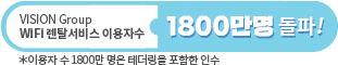 VISION Group WiFi 렌탈서비스 이용자 수 1800만명 돌파! *이용자수 1800만 명은 테더링을 포함한 인수